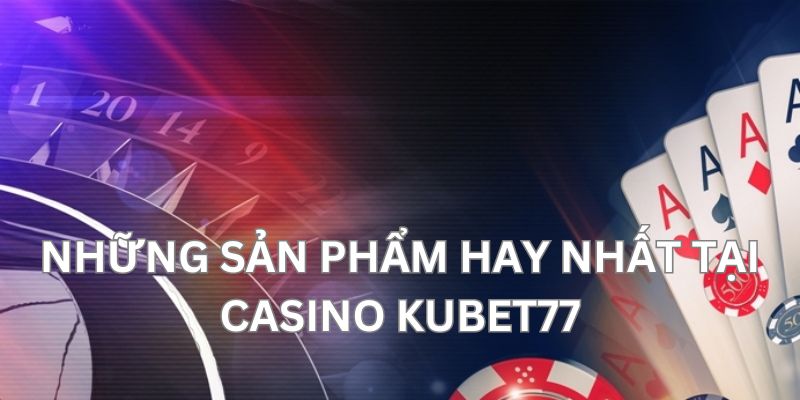 Những sản phẩm cá cược hay nhất tại casino KUBET77